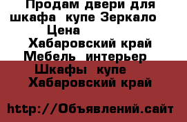 Продам двери для шкафа -купе Зеркало  › Цена ­ 15 000 - Хабаровский край Мебель, интерьер » Шкафы, купе   . Хабаровский край